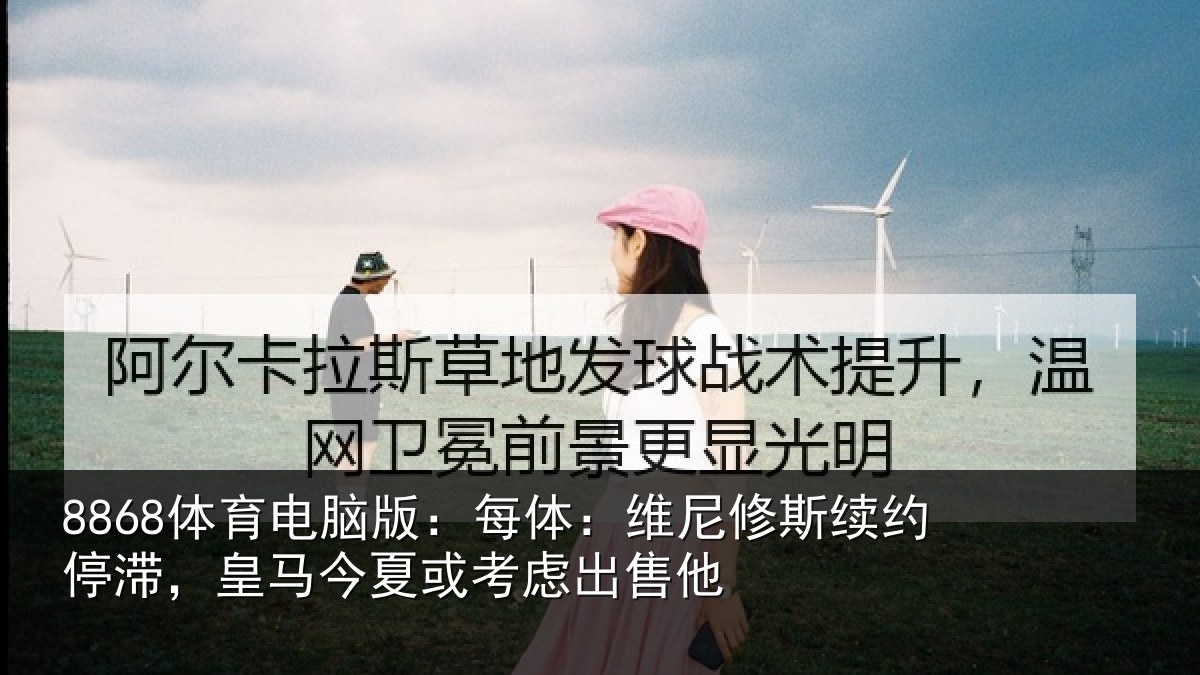 8868体育电脑版：每体相关情况，皇马相关情况