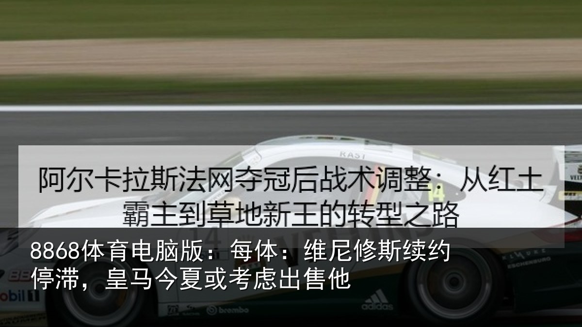 8868体育电脑版:每体:维尼修斯续约停滞,皇马今夏或考虑出售他