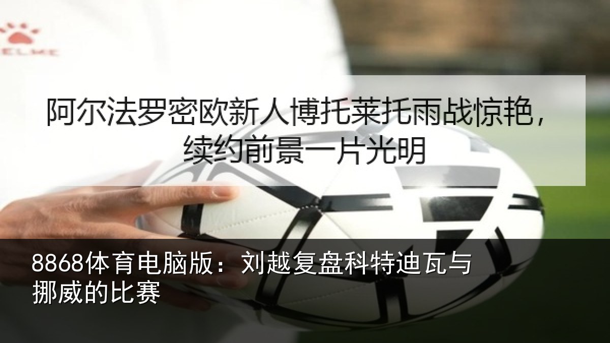 8868体育电脑版：刘越复盘科特迪瓦与挪威的比赛