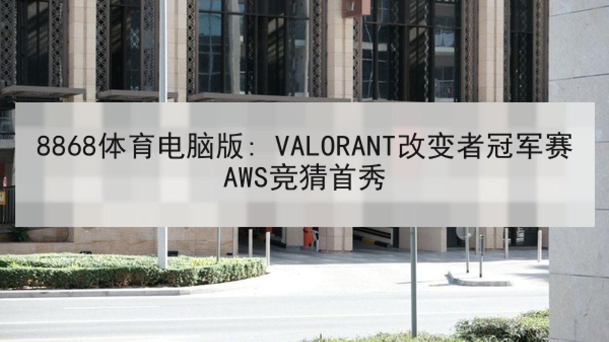 8868体育电脑版: VALORANT改变者冠军赛AWS竞猜首秀 8868体育电脑版: VALORANT改变者冠军赛AWS竞猜首秀