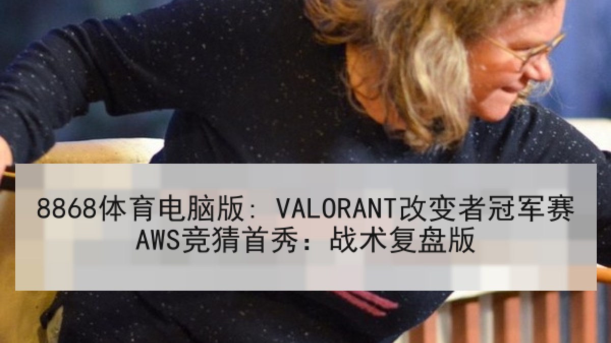 8868体育电脑版: VALORANT改变者冠军赛AWS竞猜首秀:战术复盘版 8868体育电脑版: VALORANT改变者冠军赛AWS竞猜首秀:战术复盘版