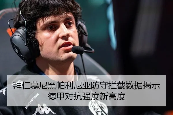 拜仁慕尼黑帕利尼亚防守拦截数据揭示德甲对抗强度新高度