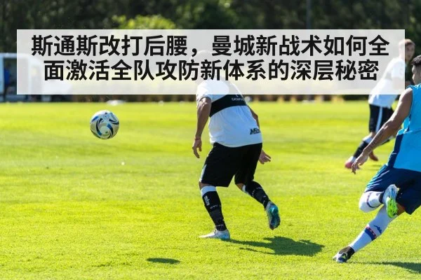 斯通斯改打后腰，曼城新战术如何全面激活全队攻防新体系的深层秘密