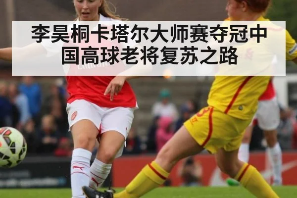 李昊桐卡塔尔大师赛夺冠中国高球老将复苏之路