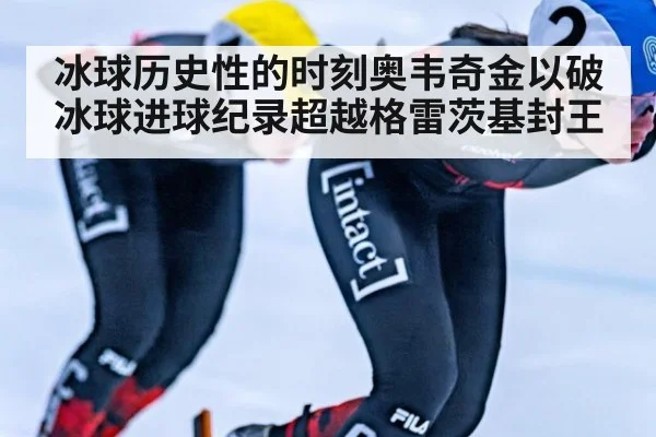 冰球历史性的时刻奥韦奇金以破冰球进球纪录超越格雷茨基封王